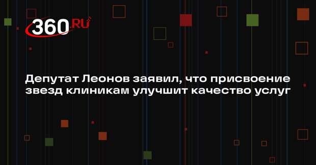 Депутат Леонов заявил, что присвоение звезд клиникам улучшит качество услуг