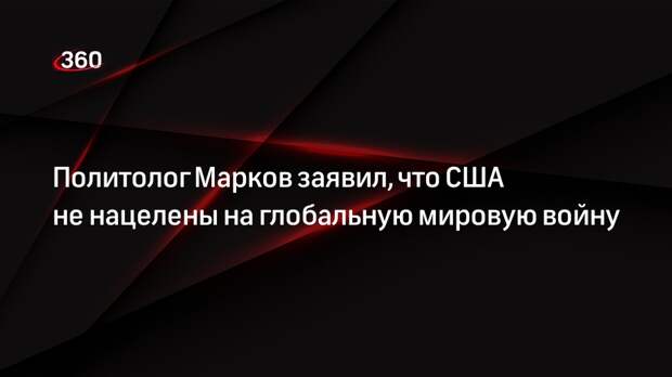 Политолог Марков заявил, что США не нацелены на глобальную мировую войну