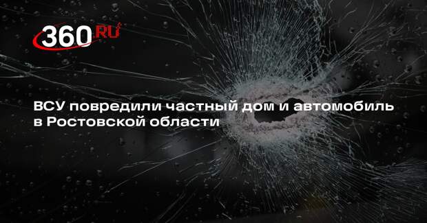ВСУ повредили частный дом и автомобиль в Ростовской области