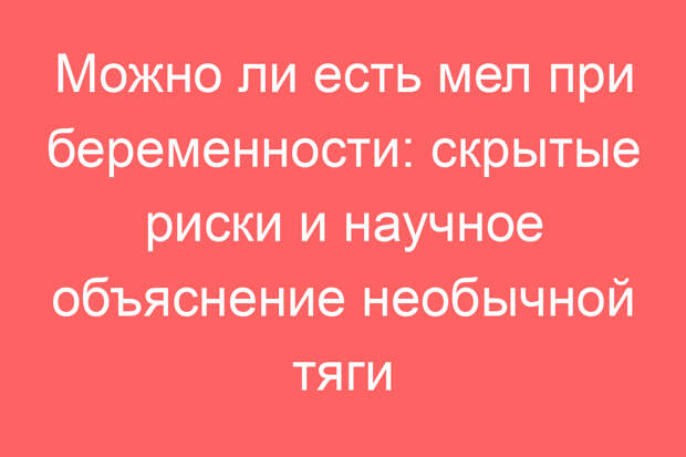 Можно ли есть мел при беременности: скрытые риски и научное объяснение необычной тяги