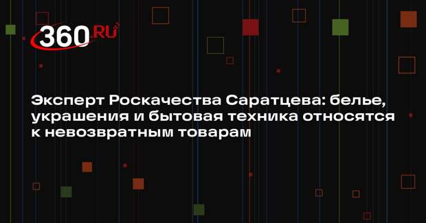 Эксперт Роскачества Саратцева: белье, украшения и бытовая техника относятся к невозвратным товарам