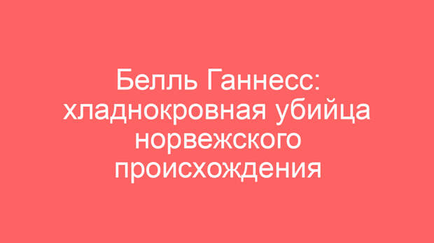Белль Ганнесс: хладнокровная убийца норвежского происхождения