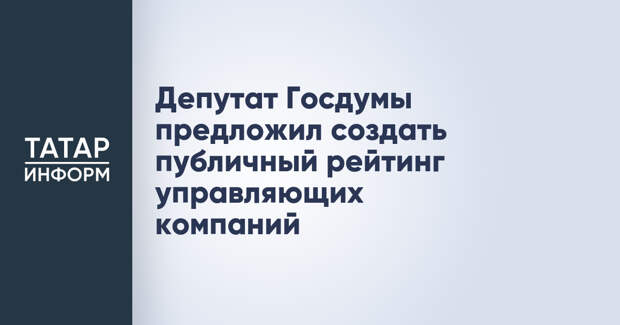 Депутат Госдумы предложил создать публичный рейтинг управляющих компаний