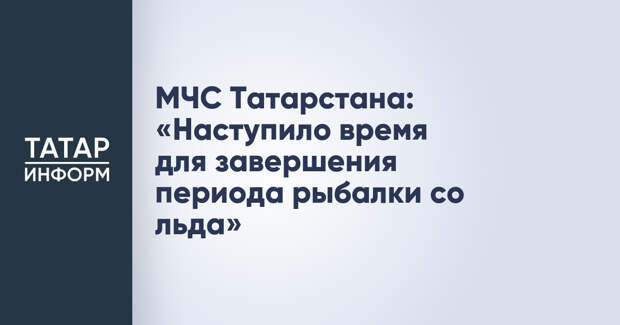 МЧС Татарстана: «Наступило время для завершения периода рыбалки со льда»