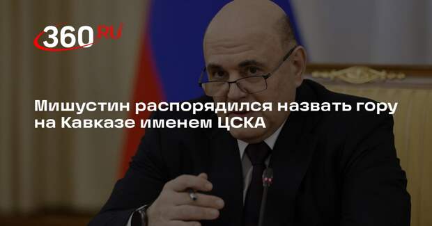 Мишустин распорядился назвать гору на Кавказе именем ЦСКА
