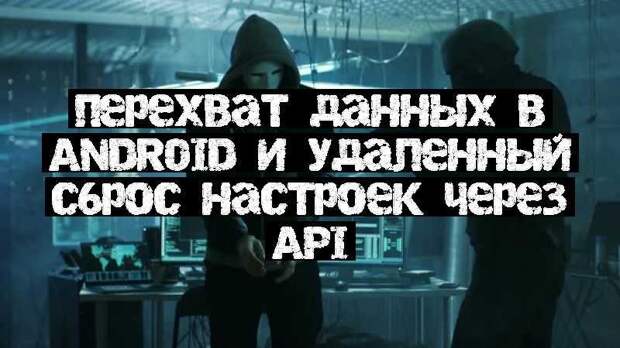 Перехват данных в Android и удаленный сброс настроек через API
