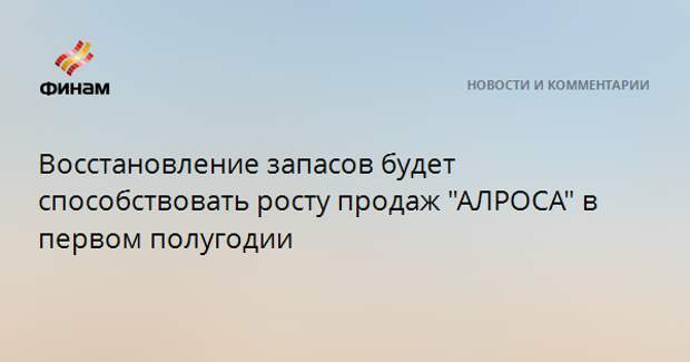 Восстановление запасов будет способствовать росту продаж "АЛРОСА" в первом полугодии