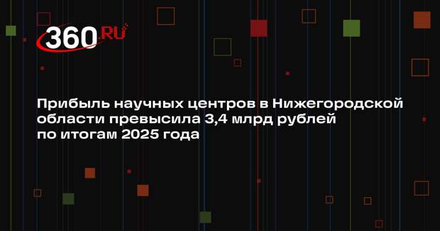 Прибыль научных центров в Нижегородской области превысила 3,4 млрд рублей по итогам 2025 года