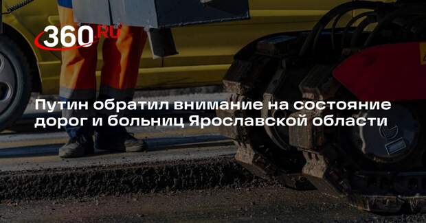 Путин обратил внимание на состояние дорог и больниц Ярославской области