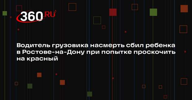 Водитель грузовика насмерть сбил ребенка в Ростове-на-Дону при попытке проскочить на красный