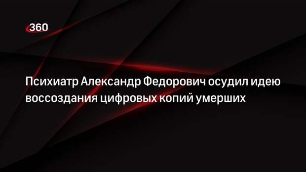 Психиатр Александр Федорович осудил идею воссоздания цифровых копий умерших