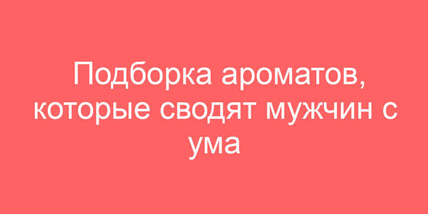 Подборка ароматов, которые сводят мужчин с ума