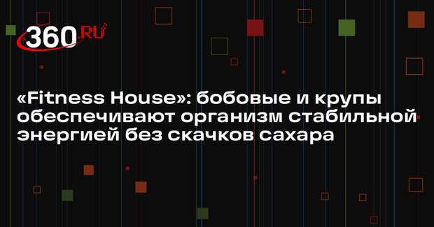 «Fitness House»: бобовые и крупы обеспечивают организм стабильной энергией без скачков сахара