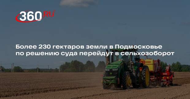Более 230 гектаров земли в Подмосковье по решению суда перейдут в сельхозоборот