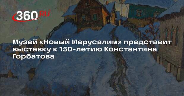 Музей «Новый Иерусалим» представит выставку к 150-летию Константина Горбатова