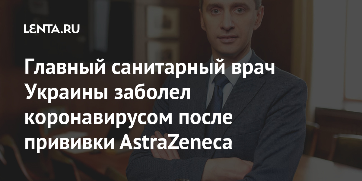 Главный санитарный врач Украины заболел коронавирусом после прививки AstraZeneca