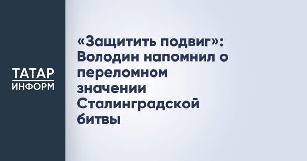 «Защитить подвиг»: Володин напомнил о переломном значении Сталинградской битвы