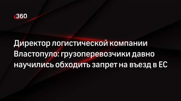 Директор логистической компании Властопуло: грузоперевозчики давно научились обходить запрет на въезд в ЕС