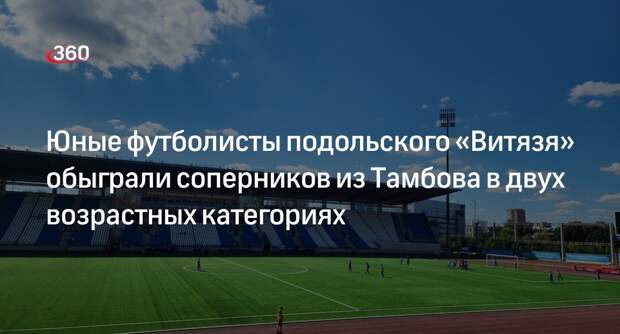 Юные футболисты подольского «Витязя» обыграли соперников из Тамбова в двух возрастных категориях