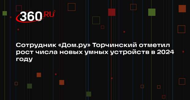 Сотрудник «Дом.ру» Торчинский отметил рост числа новых умных устройств в 2024 году