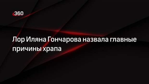 Лор Иляна Гончарова назвала главные причины храпа