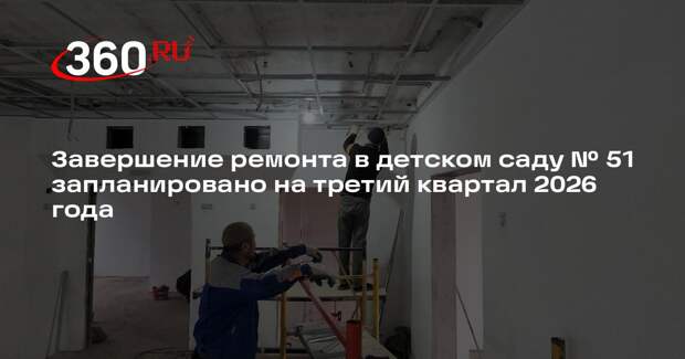 Завершение ремонта в детском саду № 51 запланировано на третий квартал 2026 года