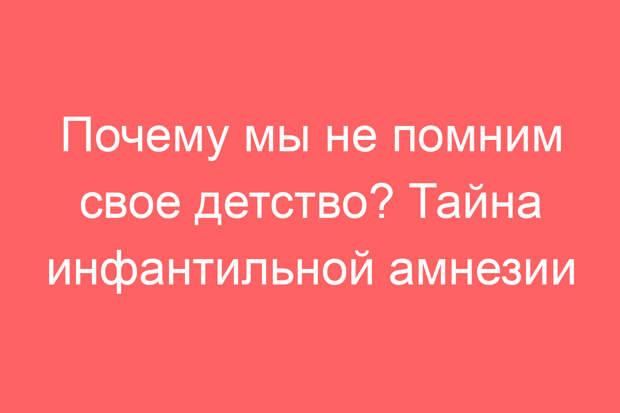 Почему мы не помним свое детство? Тайна инфантильной амнезии