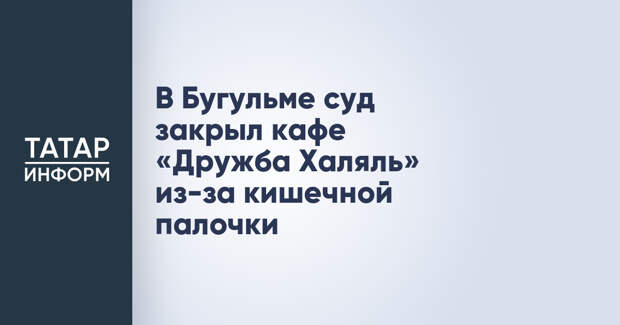 В Бугульме суд закрыл кафе «Дружба Халяль» из-за кишечной палочки