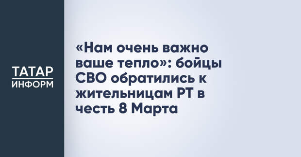 «Нам очень важно ваше тепло»: бойцы СВО обратились к жительницам РТ в честь 8 Марта