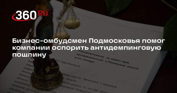 Бизнес-омбудсмен Подмосковья помог компании оспорить антидемпинговую пошлину