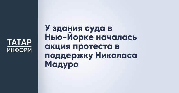 У здания суда в Нью-Йорке началась акция протеста в поддержку Николаса Мадуро
