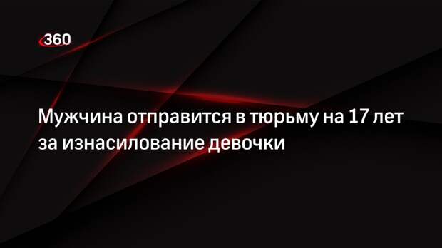 Мужчина отправится в тюрьму на 17 лет за изнасилование девочки