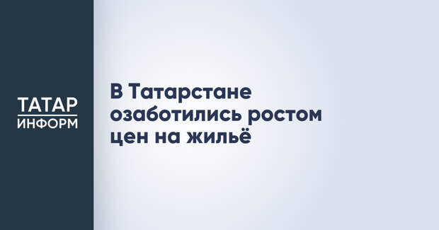 В Татарстане озаботились ростом цен на жильё