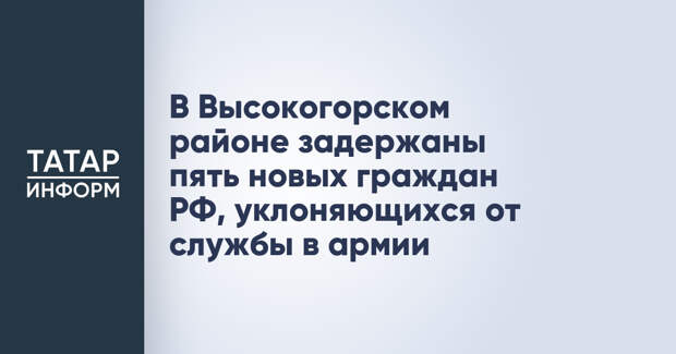 В Высокогорском районе задержаны пять новых граждан РФ, уклоняющихся от службы в армии