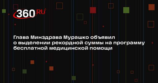 Глава Минздрава Мурашко объявил о выделении рекордной суммы на программу бесплатной медицинской помощи