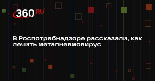 В Роспотребнадзоре рассказали, как лечить метапневмовирус