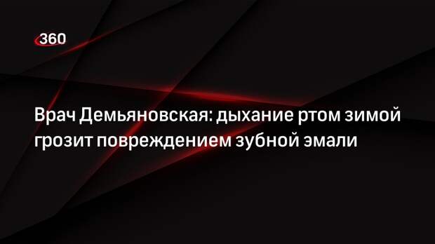 Врач Демьяновская: дыхание ртом зимой грозит повреждением зубной эмали