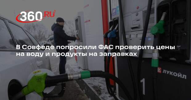 «Известия»: Совфед призвал ФАС проверить цены на воду и продукты на АЗС