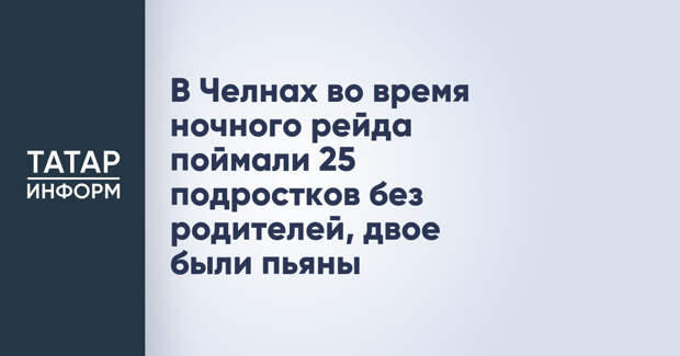 В Челнах во время ночного рейда поймали 25 подростков без родителей, двое были пьяны