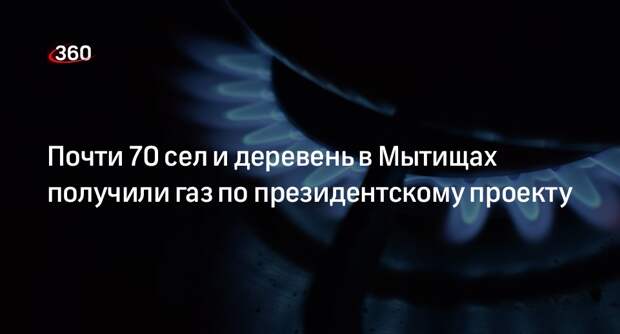 Почти 70 сел и деревень в Мытищах получили газ по президентскому проекту