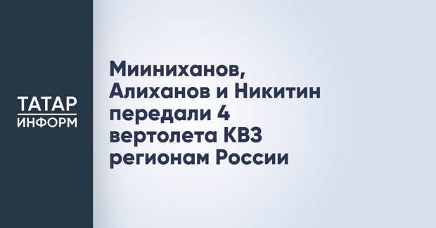Мииниханов, Алиханов и Никитин передали 4 вертолета КВЗ регионам России