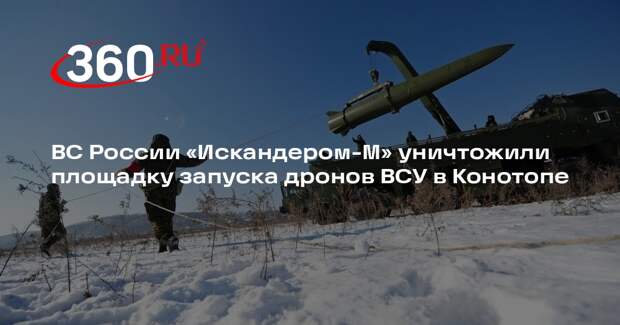 ВС России «Искандером-М» уничтожили площадку запуска дронов ВСУ в Конотопе