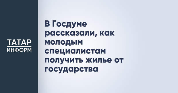 В Госдуме рассказали, как молодым специалистам получить жилье от государства