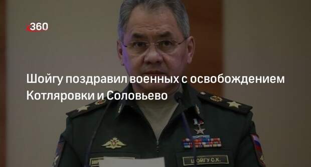 Шойгу поздравил военных с освобождением Котляровки и Соловьево