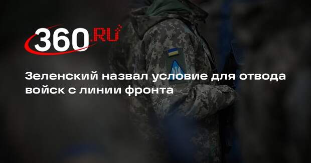 Зеленский назвал условие для отвода войск с линии фронта