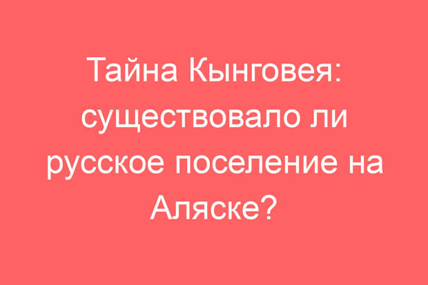 Тайна Кынговея: существовало ли русское поселение на Аляске?