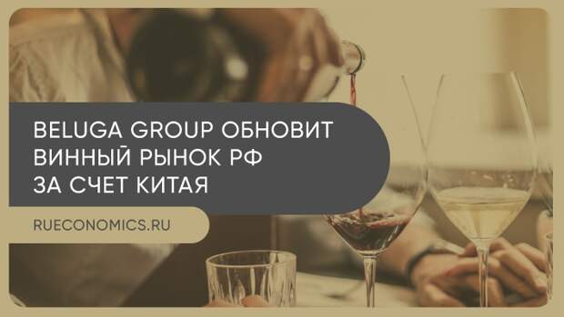 Beluga Group обновит винный рынок РФ за счет Китая