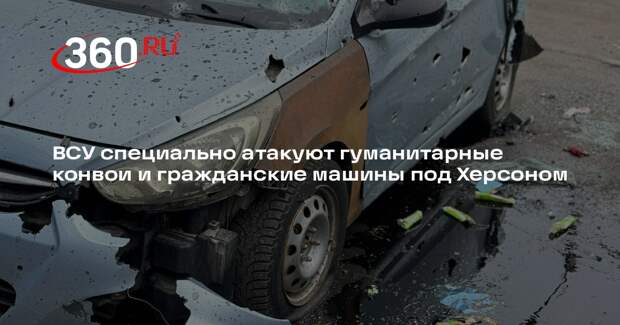 ВСУ специально атакуют гуманитарные конвои и гражданские машины под Херсоном