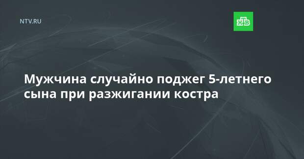 Мужчина случайно поджег 5-летнего сына при разжигании костра