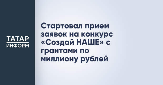 Стартовал прием заявок на конкурс «Создай НАШЕ» с грантами по миллиону рублей